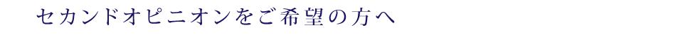 セカンドオピニオンをご希望の方へ