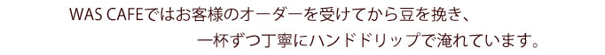 WAS CAFEではお客様のオーダーを受けてから豆を挽き、一杯ずつ丁寧にハンドドリップで淹れています。