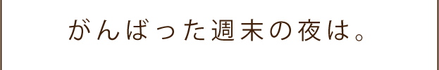 がんばった週末の夜は。