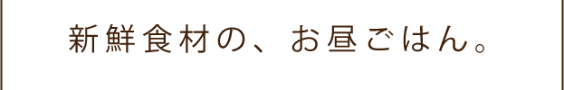 新鮮食材の、お昼ごはん。