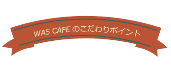 WASCAFEのこだわりポイント