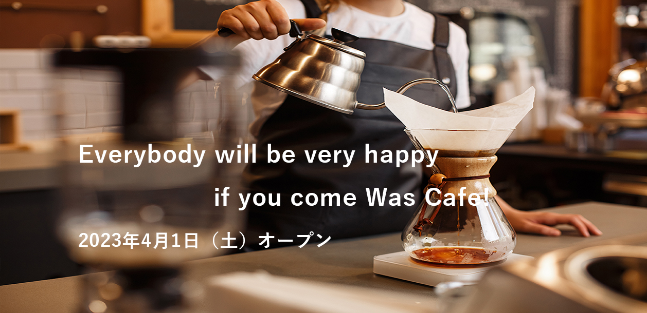 Everybody will be very happy if you come Was Cafe!