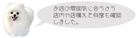 お店の雰囲気に合うよう店内や店構えを何度も確認しました。